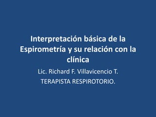 Interpretación básica de la
Espirometría y su relación con la
clínica
Lic. Richard F. Villavicencio T.
TERAPISTA RESPIROTORIO.
 