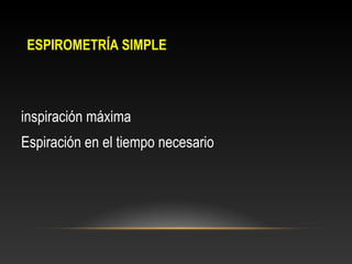 inspiración máxima
Espiración en el tiempo necesario
ESPIROMETRÍA SIMPLE
 