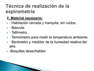 2. Material necesario:
 · Habitación cerrada y tranquila, sin ruidos.
 · Báscula.
 · Tallímetro.
 · Termómetro para medir la temperatura ambiente.
 · Barómetro y medidor de la humedad relativa del
aire.
 .Boquillas desechables
 