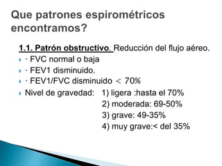 1.1. Patrón obstructivo. Reducción del flujo aéreo.
 · FVC normal o baja
 · FEV1 disminuido.
 · FEV1/FVC disminuido < 70%
 Nivel de gravedad: 1) ligera :hasta el 70%
2) moderada: 69-50%
3) grave: 49-35%
4) muy grave:< del 35%
 