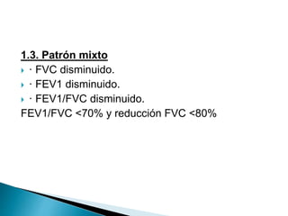 1.3. Patrón mixto
 · FVC disminuido.
 · FEV1 disminuido.
 · FEV1/FVC disminuido.
FEV1/FVC <70% y reducción FVC <80%
 