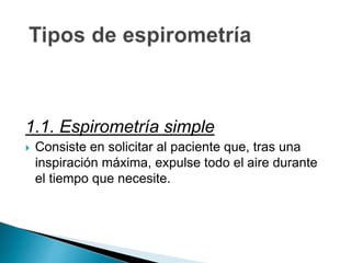 1.1. Espirometría simple
 Consiste en solicitar al paciente que, tras una
inspiración máxima, expulse todo el aire durante
el tiempo que necesite.
 