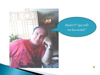 Madre!!!! “que rollo
me has metido”
 