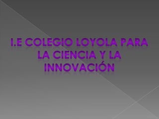 I.E COLEGIO LOYOLA PARA  LA CIENCIA Y LA  INNOVACIÓN  