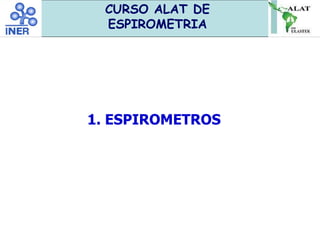 1. ESPIROMETROS
CURSO ALAT DE
ESPIROMETRIA
 