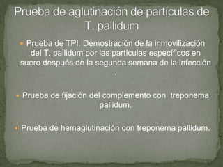  Prueba de TPI. Demostración de la inmovilización
   del T. pallidum por las partículas específicos en
 suero después de la segunda semana de la infección
                            .

 Prueba de fijación del complemento con treponema
                      pallidum.

 Prueba de hemaglutinación con treponema pallidum.
 