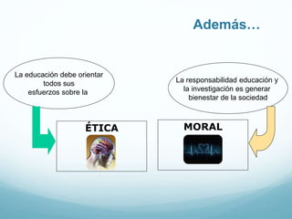 ÉTICA
Además…
La educación debe orientar
todos sus
esfuerzos sobre la
MORAL
La responsabilidad educación y
la investigación es generar
bienestar de la sociedad
 