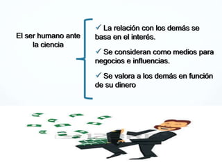  La relación con los demás se
basa en el interés.
 Se consideran como medios para
negocios e influencias.
 Se valora a los demás en función
de su dinero
El ser humano ante
la ciencia
 