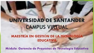 UNIVERSIDAD DE SANTANDER 
CAMPUS VIRTUAL 
MAESTRÍA EN GESTIÓN DE LA TECNOLOGÍA 
EDUCATIVA 
Módulo: Gerencia de Proyectos de Tecnología Educativa 
 