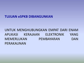 TUJUAN eSPKB DIBANGUNKAN
UNTUK MENGHUBUNGKAN EMPAT DARI ENAM
APLIKASI KERAJAAN ELEKTRONIK YANG
MEMERLUKAN PEMBAYARAN DAN
PERAKAUNAN
 