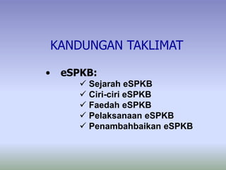 KANDUNGAN TAKLIMAT
• eSPKB:
 Sejarah eSPKB
 Ciri-ciri eSPKB
 Faedah eSPKB
 Pelaksanaan eSPKB
 Penambahbaikan eSPKB
 