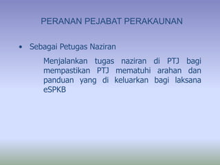 PERANAN PEJABAT PERAKAUNAN
• Sebagai Petugas Naziran
Menjalankan tugas naziran di PTJ bagi
mempastikan PTJ mematuhi arahan dan
panduan yang di keluarkan bagi laksana
eSPKB
 