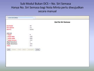 Sub Modul Bukan DCS – No. Siri Semasa
Hanya No. Siri Semasa bagi Nota Minta perlu diwujudkan
secara manual
 