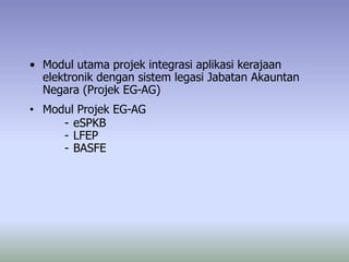 • Modul utama projek integrasi aplikasi kerajaan
elektronik dengan sistem legasi Jabatan Akauntan
Negara (Projek EG-AG)
• Modul Projek EG-AG
- eSPKB
- LFEP
- BASFE
 