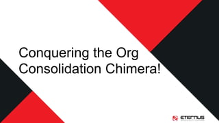 Conquering the Org
Consolidation Chimera!
 