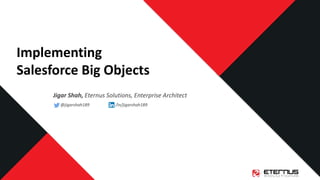 Implementing
Salesforce Big Objects
Jigar Shah, Eternus Solutions, Enterprise Architect
@jigarshah189 /in/jigarshah189
 