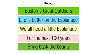 Boston’s Great Outdoors
Life is better on the Esplanade
We all need a little Esplanade
For the next 100 years
Bring back the beauty
Recap
 