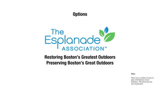 Restoring Boston’s Greatest Outdoors
Preserving Boston’s Great Outdoors
Options
Note:
There	
  are	
  a	
  number	
  of	
  ways	
  to	
  
play	
  with	
  Boston’s	
  Great	
  
Outdoors.	
  This	
  direction	
  has	
  
lots	
  of	
  potential.
 