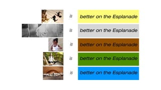 is
is
is
is
is
better on the Esplanade
better on the Esplanade
better on the Esplanade
better on the Esplanade
better on the Esplanade
 