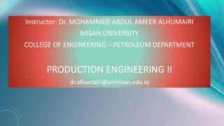 Instructor: Dr. MOHAMMED ABDUL AMEER ALHUMAIRI
MISAN UNIVERSITY
COLLEGE OF ENGINEERING – PETROLEUM DEPARTMENT
PRODUCTION ENGINEERING II
dr.alhumairi@uomisan.edu.iq
 