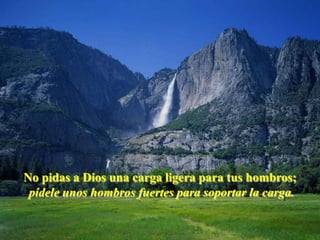 No pidas a Dios una carga ligera para tus hombros;
 pídele unos hombros fuertes para soportar la carga.
 