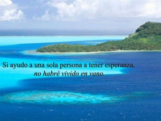Si ayudo a una sola persona a tener esperanza,
           no habré vivido en vano.
 