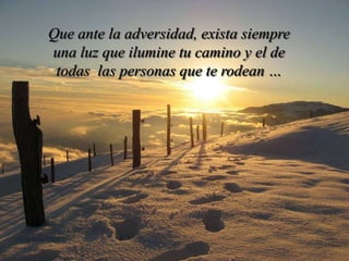 Que ante la adversidad, exista siempre
una luz que ilumine tu camino y el de
 todas las personas que te rodean …
 