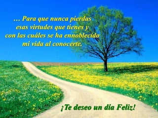 … Para que nunca pierdas
   esas virtudes que tienes y
con las cuáles se ha ennoblecido
      mi vida al conocerte.




                  ¡Te deseo un día Feliz!
 
