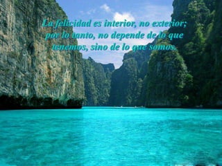La felicidad es interior, no exterior;
 por lo tanto, no depende de lo que
  tenemos, sino de lo que somos.
 