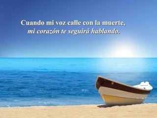 Cuando mi voz calle con la muerte,
 mi corazón te seguirá hablando.
 