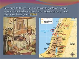 Pero cuando Hiram fue a verlas no le gustaron porque estaban localizadas en una tierra improductiva, por eso Hiram les llamó  (v.13)   _____. Cabul 