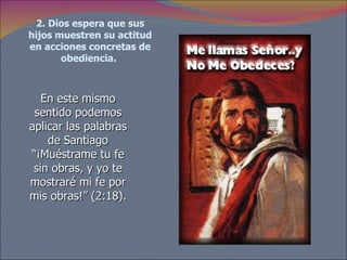 2. Dios espera que sus hijos muestren su actitud en acciones concretas de obediencia.   En este mismo sentido podemos aplicar las palabras de Santiago “¡Muéstrame tu fe sin obras, y yo te mostraré mi fe por mis obras!” (2:18). 