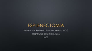 ESPLENECTOMÍA
PRESENTA: DR. FERNANDO FRANCO CRAVIOTO R1CG
HOSPITAL GENERAL REGIONAL 36
IMSS
 