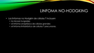LINFOMA NO-HODGKING
• Los linfomas no Hodgkin de células T incluyen
• la micosis fungoides
• el linfoma anaplásico de células grandes
• el linfoma linfoblástico de células T precursoras.
 
