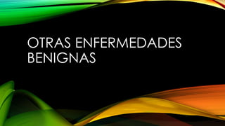 OTRAS ENFERMEDADES
BENIGNAS
 