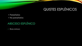 QUISTES ESPLÉNICOS
• Parasitarios
• No parasitarios
ABSCESO ESPLÉNICO
• RARA ENTIDAD
 