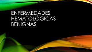 ENFERMEDADES
HEMATOLÓGICAS
BENIGNAS
 