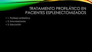 TRATAMIENTO PROFILÁTICO EN
PACIENTES ESPLENECTOMIZADOS
• 1. Profilaxis antibiótica
• 2. Inmunizaciones
• 3. Educación
 