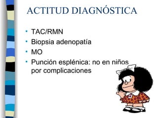 ACTITUD DIAGNÓSTICA

•   TAC/RMN
•   Biopsia adenopatía
•   MO
•   Punción esplénica: no en niños
    por complicaciones
 