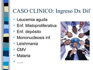 CASO CLINICO: Ingreso Dx Dif
•   Leucemia aguda
•   Enf. Mieloproliferativa
•   Enf. depósito
•   Mononucleosis inf.
•   Leishmania
•   CMV
•   Malaria
•   …..
 