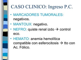 CASO CLINICO: Ingreso P.C.
• MARCADORES TUMORALES:
  negativos.
• MANTOUX: negativo.
• NEFRO: quiste renal izdo  control
  eco.
• HEMATO: anemia hemolítica
  compatible con esferocitosis  tto con
  Ac. Fólico.
 