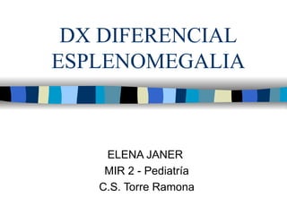 DX DIFERENCIAL
ESPLENOMEGALIA



    ELENA JANER
    MIR 2 - Pediatría
   C.S. Torre Ramona
 