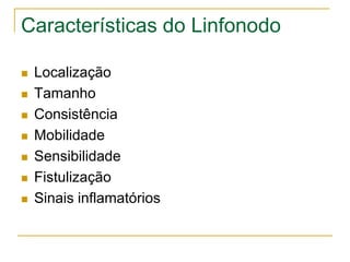 Características do Linfonodo

   Localização
   Tamanho
   Consistência
   Mobilidade
   Sensibilidade
   Fistulização
   Sinais inflamatórios
 