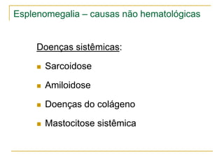 Esplenomegalia – causas não hematológicas


     Doenças sistêmicas:

        Sarcoidose

        Amiloidose

        Doenças do colágeno

        Mastocitose sistêmica
 