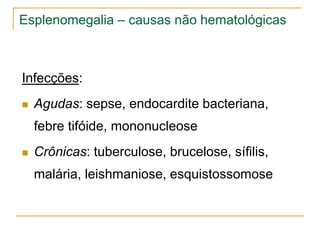 Esplenomegalia – causas não hematológicas



Infecções:
   Agudas: sepse, endocardite bacteriana,
    febre tifóide, mononucleose
   Crônicas: tuberculose, brucelose, sífilis,
    malária, leishmaniose, esquistossomose
 
