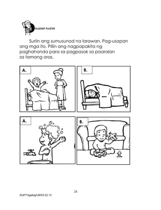 28
/EsP/Tagalog/LM/03.22.13
Suriin ang sumusunod na larawan. Pag-usapan
ang mga ito. Piliin ang nagpapakita ng
paghahanda para sa pagpasok sa paaralan
sa tamang oras.
A.
A. B.
B.
 
