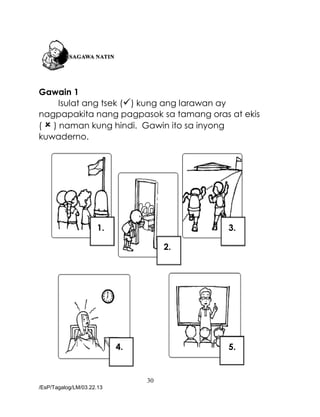 30
/EsP/Tagalog/LM/03.22.13
Gawain 1
Isulat ang tsek () kung ang larawan ay
nagpapakita nang pagpasok sa tamang oras at ekis
(  ) naman kung hindi. Gawin ito sa inyong
kuwaderno.
1.
2.
3.
4. 5.
 