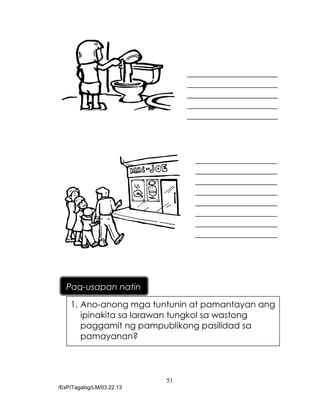 51
/EsP/Tagalog/LM/03.22.13
_____________________
_____________________
_____________________
_____________________
_____________________
___________________
___________________
___________________
___________________
___________________
___________________
___________________
___________________
1. Ano-anong mga tuntunin at pamantayan ang
ipinakita sa larawan tungkol sa wastong
paggamit ng pampublikong pasilidad sa
pamayanan?
Pag-usapan natin
 