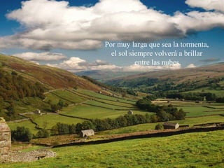 Por muy larga que sea la tormenta,
el sol siempre volverá a brillar
entre las nubes.
 