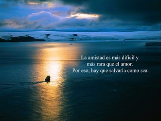 La amistad es más difícil y
más rara que el amor.
Por eso, hay que salvarla como sea.
 